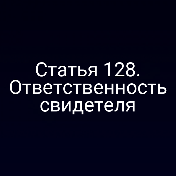 Статья 128. Ответственность свидетеля