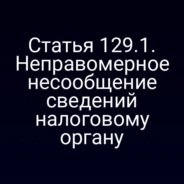 Статья 129.1. Неправомерное несообщение сведений налоговому органу