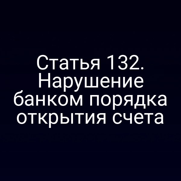 Статья 132. Нарушение банком порядка открытия счета