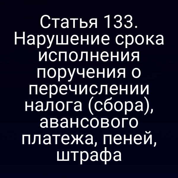 Статья 133. Нарушение срока исполнения поручения о перечислении налога (сбора), авансового платежа, пеней, штрафа