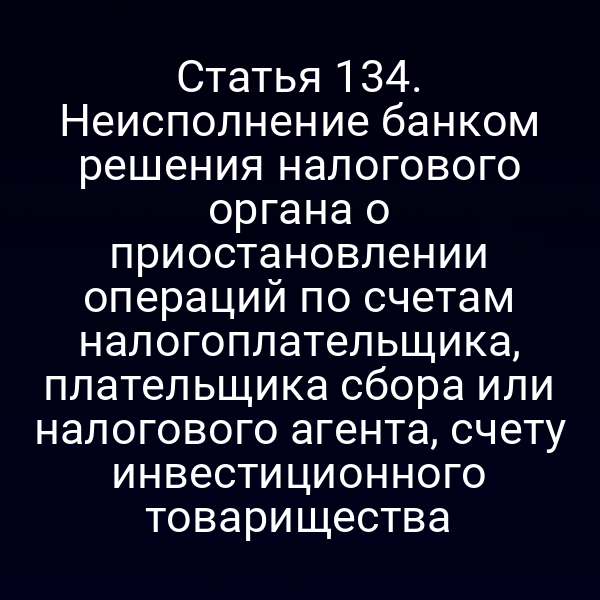 Статья 134. Неисполнение банком решения налогового органа о приостановлении операций по счетам налогоплательщика, плательщика сбора или налогового агента, счету инвестиционного товарищества