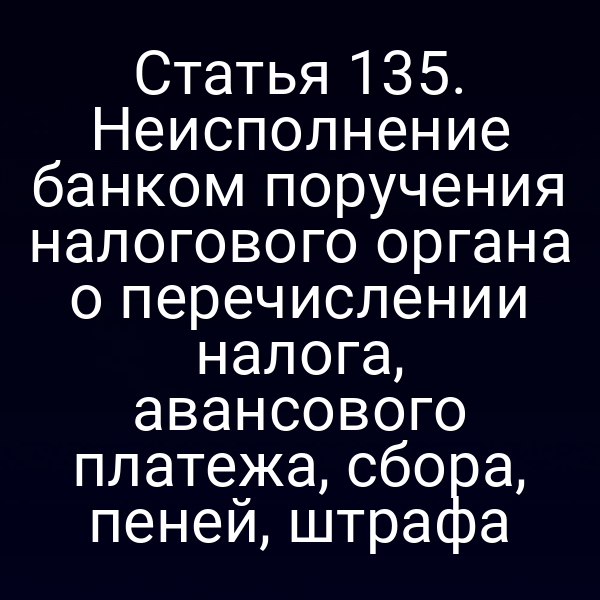 Статья 135. Неисполнение банком поручения налогового органа о перечислении налога, авансового платежа, сбора, пеней, штрафа