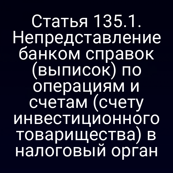 Статья 135.1. Непредставление банком справок (выписок) по операциям и счетам (счету инвестиционного товарищества) в налоговый орган