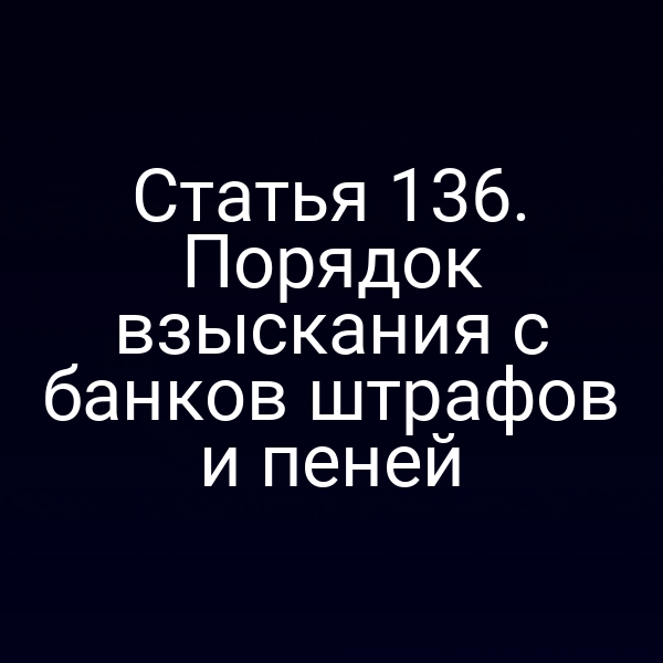 Статья 136. Порядок взыскания с банков штрафов и пеней