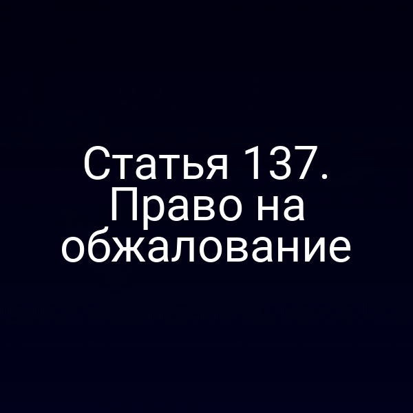Статья 137. Право на обжалование