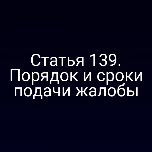 Статья 139. Порядок и сроки подачи жалобы