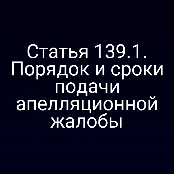 Статья 139.1. Порядок и сроки подачи апелляционной жалобы