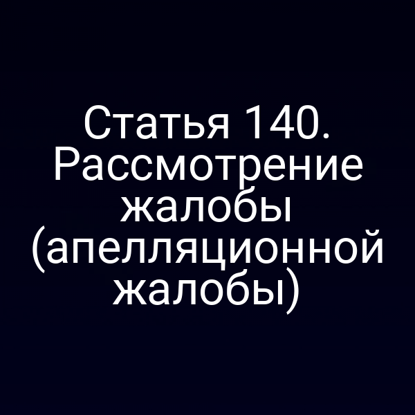 Статья 140. Рассмотрение жалобы (апелляционной жалобы)