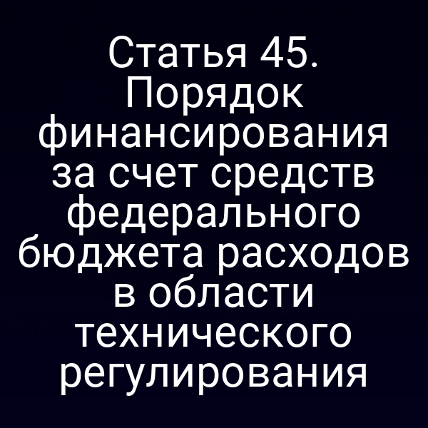 Статья 45. Порядок финансирования за счет средств федерального бюджета расходов в области технического регулирования