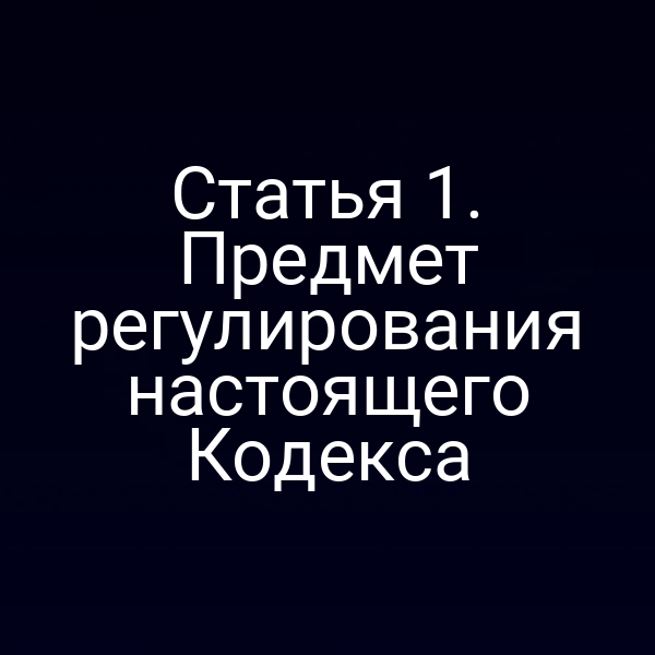 Статья 1. Предмет регулирования настоящего Кодекса