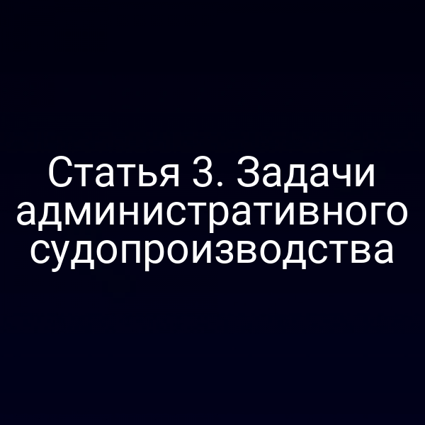 Статья 3. Задачи административного судопроизводства