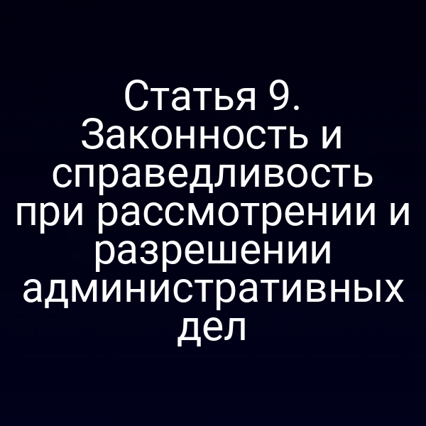 Статья 9. Законность и справедливость при рассмотрении и разрешении административных дел