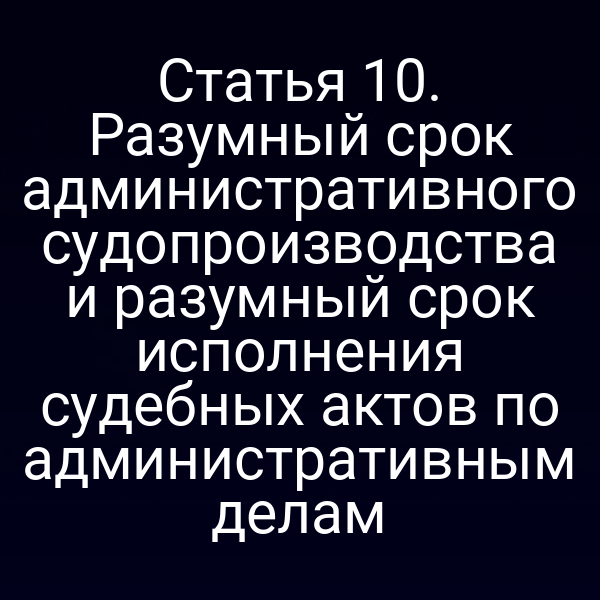Статья 10. Разумный срок административного судопроизводства и разумный срок исполнения судебных актов по административным делам