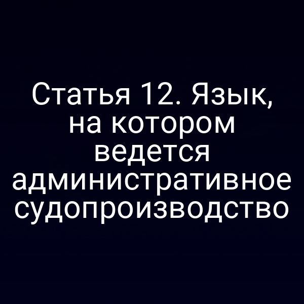 Статья 12. Язык, на котором ведется административное судопроизводство