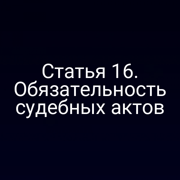 Статья 16. Обязательность судебных актов