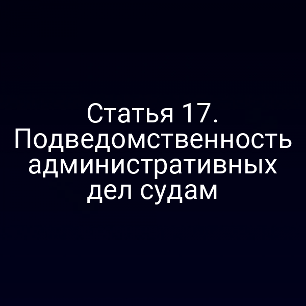 Статья 17. Подведомственность административных дел судам