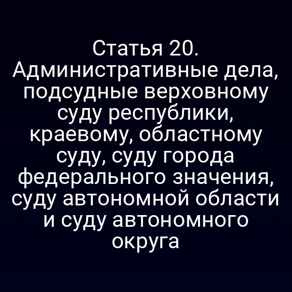 Статья 20. Административные дела, подсудные верховному суду республики, краевому, областному суду, суду города федерального значения, суду автономной области и суду автономного округа