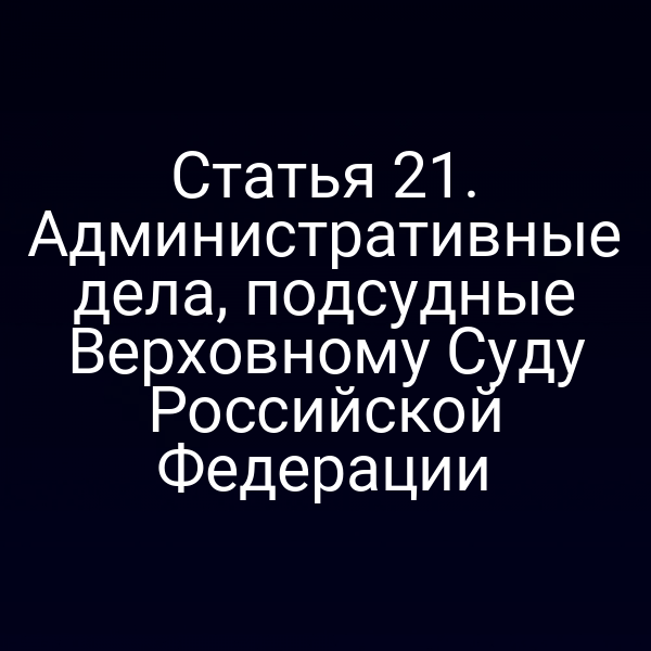 Статья 21. Административные дела, подсудные Верховному Суду Российской Федерации