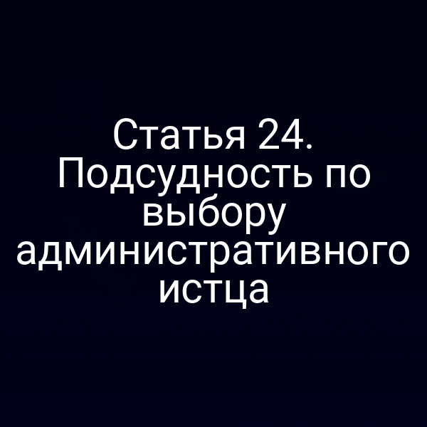 Статья 24. Подсудность по выбору административного истца