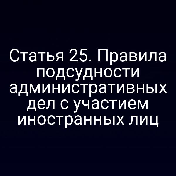 Статья 25. Правила подсудности административных дел с участием иностранных лиц