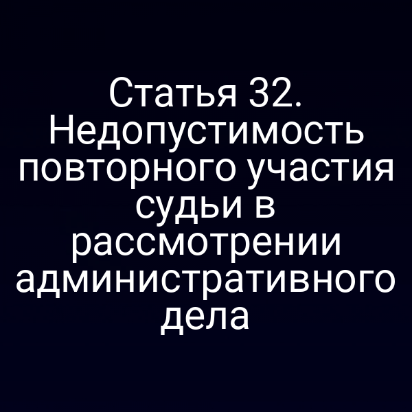 Статья 32. Недопустимость повторного участия судьи в рассмотрении административного дела