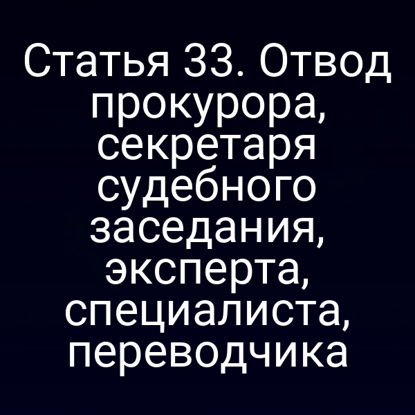 Статья 33. Отвод прокурора, секретаря судебного заседания, эксперта, специалиста, переводчика
