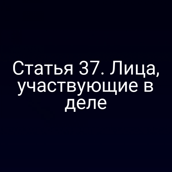 Статья 37. Лица, участвующие в деле