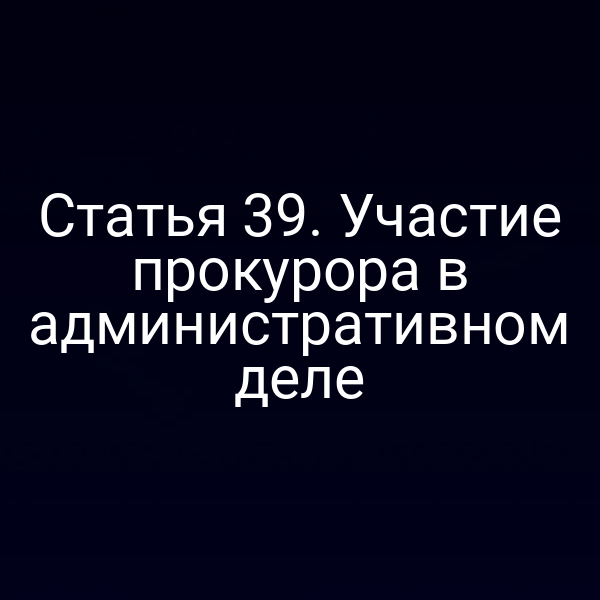 Статья 39. Участие прокурора в административном деле