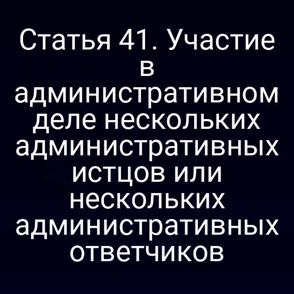Статья 41. Участие в административном деле нескольких административных истцов или нескольких административных ответчиков