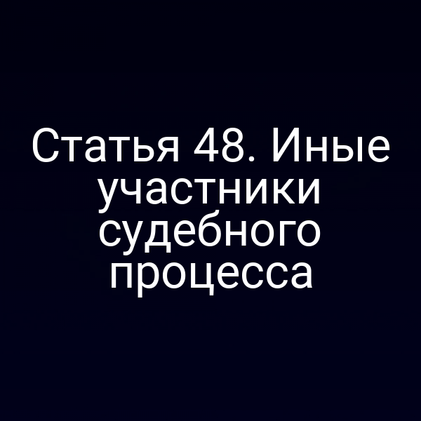 Статья 48. Иные участники судебного процесса