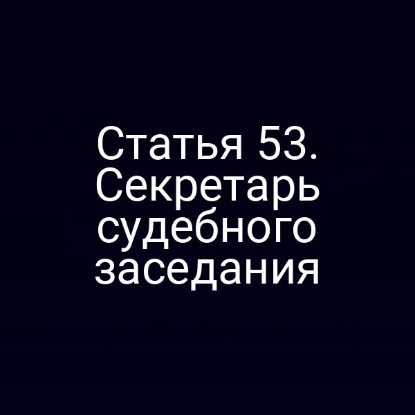 Статья 53. Секретарь судебного заседания