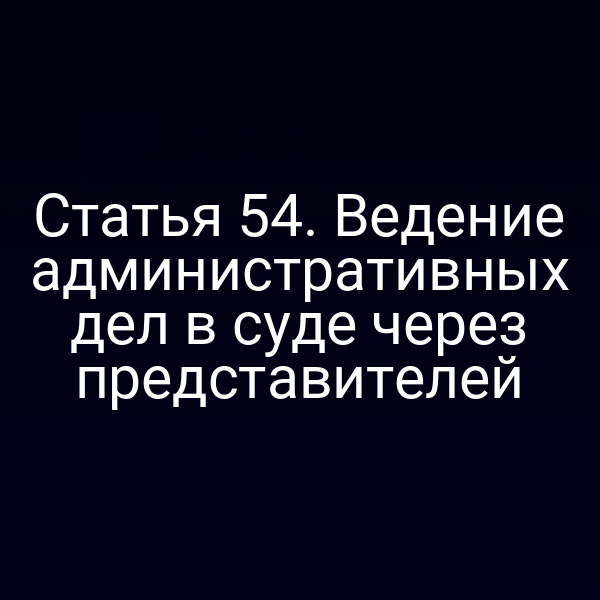 Статья 54. Ведение административных дел в суде через представителей
