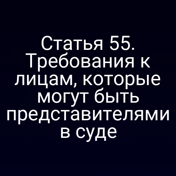 Статья 55. Требования к лицам, которые могут быть представителями в суде