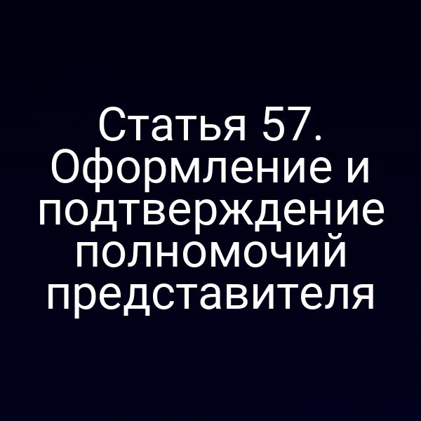 Статья 57. Оформление и подтверждение полномочий представителя