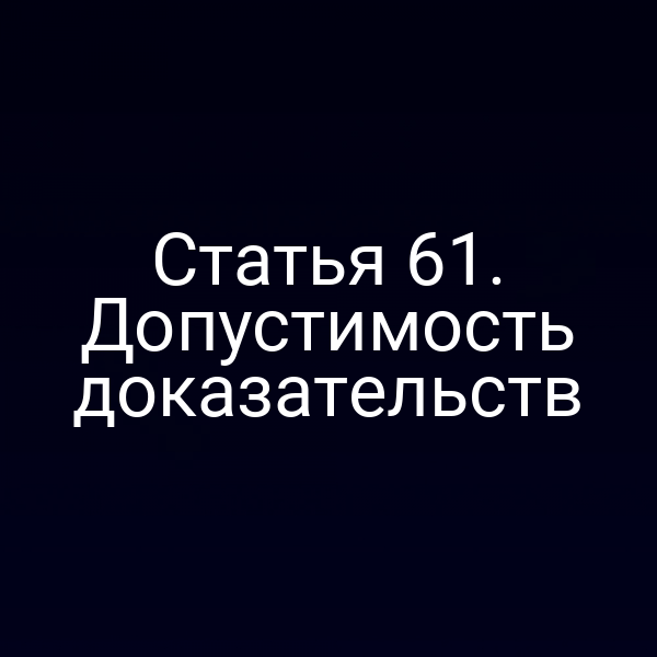 Статья 61. Допустимость доказательств
