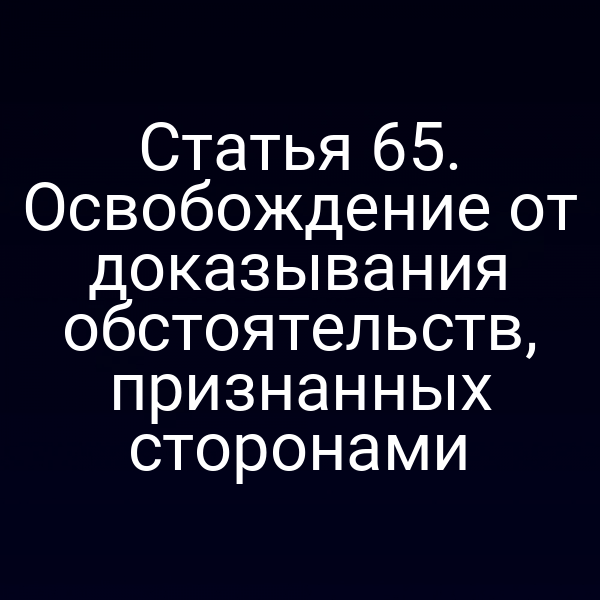 Статья 65. Освобождение от доказывания обстоятельств, признанных сторонами