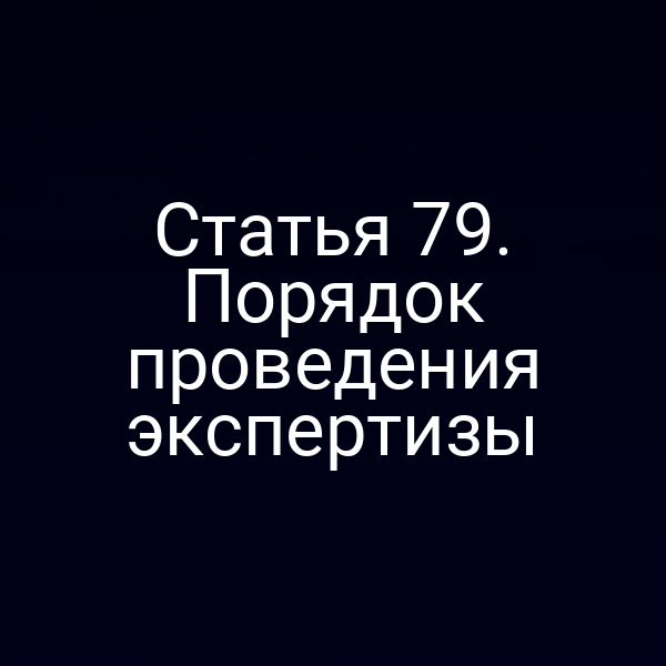 Статья 79. Порядок проведения экспертизы