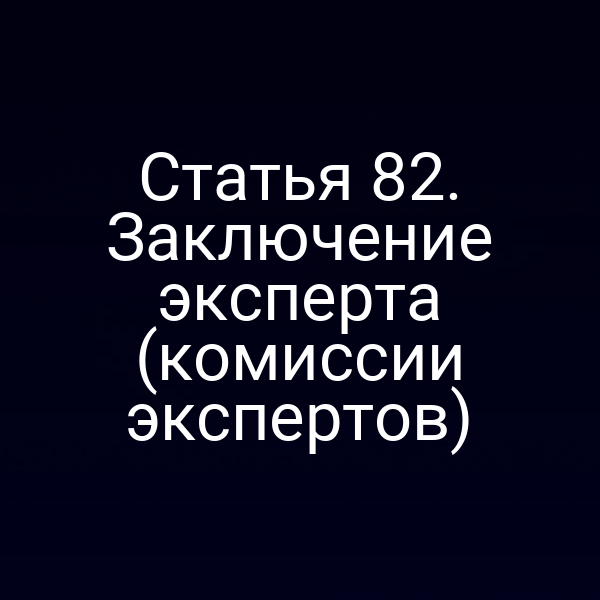 Статья 82. Заключение эксперта (комиссии экспертов)