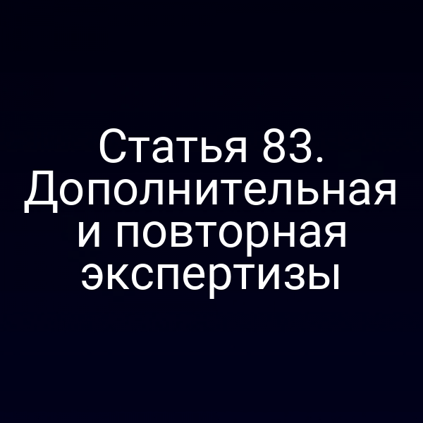 Статья 83. Дополнительная и повторная экспертизы