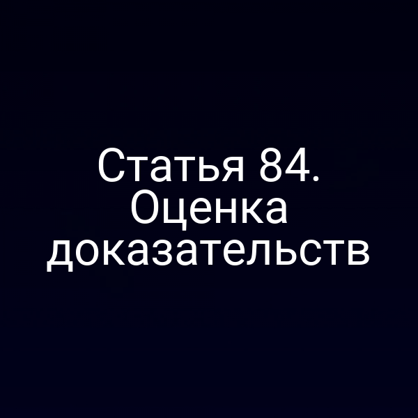 Статья 84. Оценка доказательств