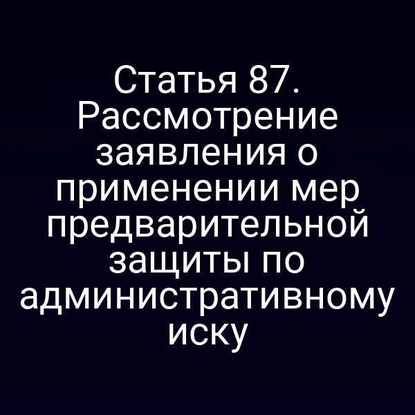 Статья 87. Рассмотрение заявления о применении мер предварительной защиты по административному иску