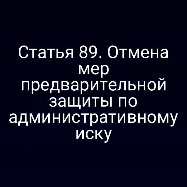 Статья 89. Отмена мер предварительной защиты по административному иску