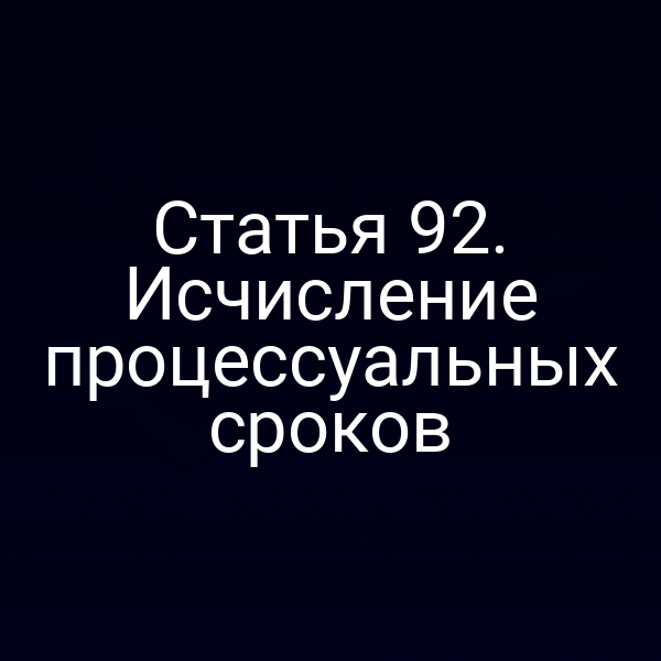 Статья 92. Исчисление процессуальных сроков