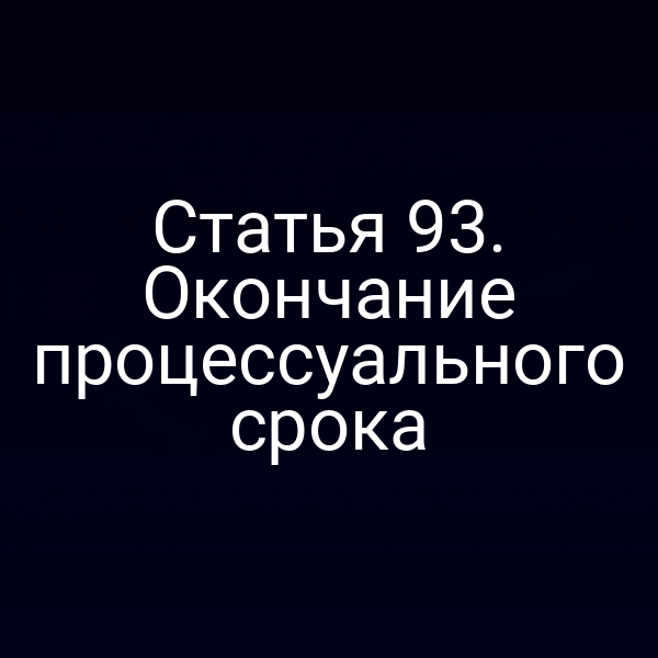 Статья 93. Окончание процессуального срока
