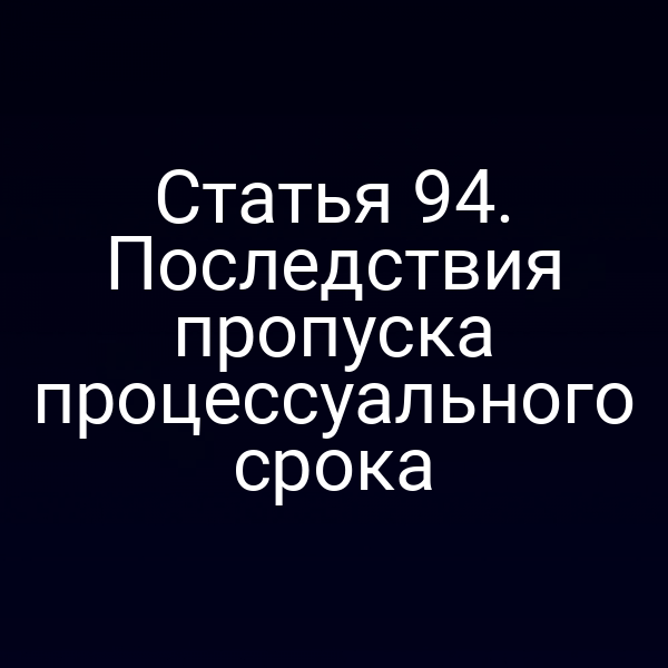 Статья 94. Последствия пропуска процессуального срока