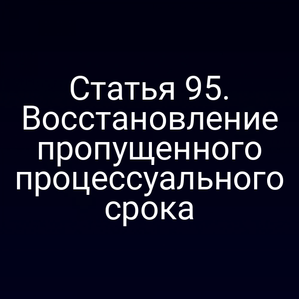 Статья 95. Восстановление пропущенного процессуального срока