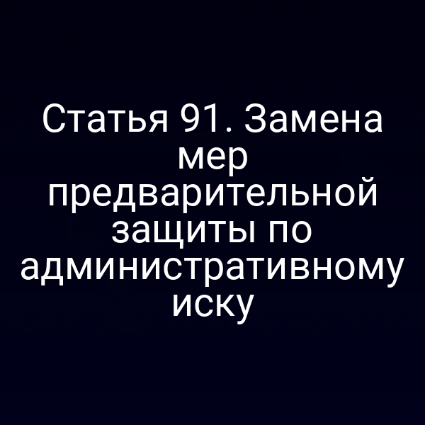 Статья 91. Замена мер предварительной защиты по административному иску