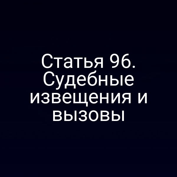 Статья 96. Судебные извещения и вызовы