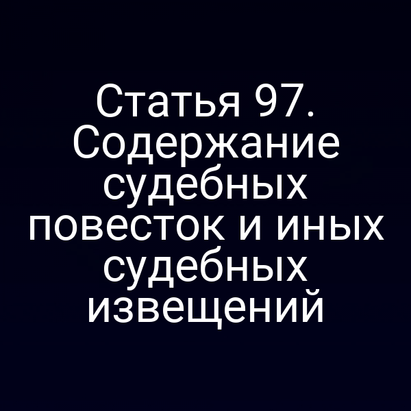 Статья 97. Содержание судебных повесток и иных судебных извещений