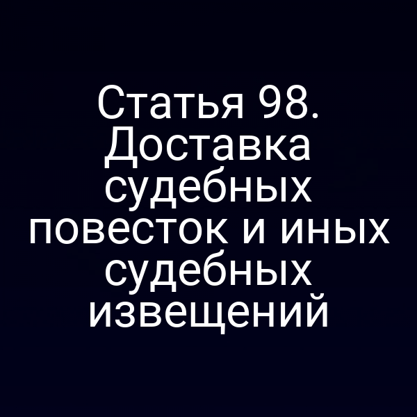 Статья 98. Доставка судебных повесток и иных судебных извещений